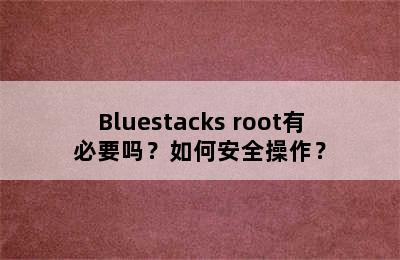 Bluestacks root有必要吗？如何安全操作？